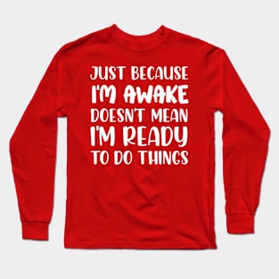 Just Because I'm Awake Doesn't Mean I'm Ready To Do Things Long Sleeve T-Shirt